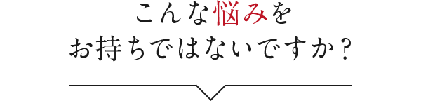 こんな悩みをお持ちではないですか?