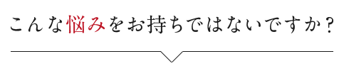 こんな悩みをお持ちではないですか?
